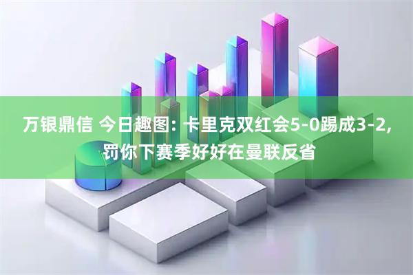 万银鼎信 今日趣图: 卡里克双红会5-0踢成3-2, 罚你下赛季好好在曼联反省