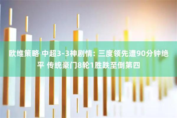 欧维策略 中超3-3神剧情: 三度领先遭90分钟绝平 传统豪门8轮1胜跌至倒第四
