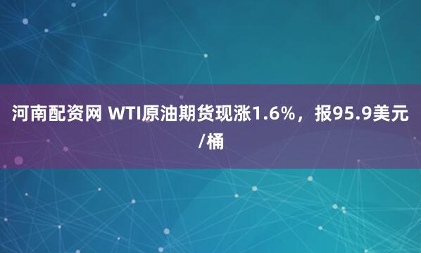 河南配资网 WTI原油期货现涨1.6%，报95.9美元/桶
